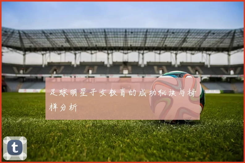 足球明星子女教育的成功秘诀与榜样分析