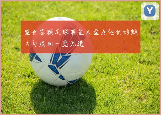 盛世容颜足球明星大盘点他们的魅力与成就一览无遗