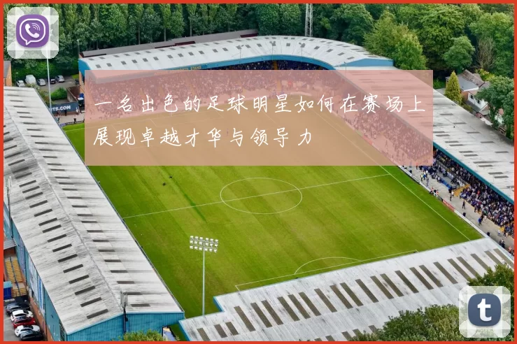 一名出色的足球明星如何在赛场上展现卓越才华与领导力