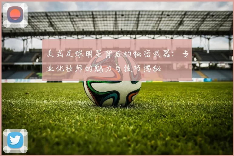 美式足球明星背后的秘密武器：专业化妆师的魅力与技巧揭秘