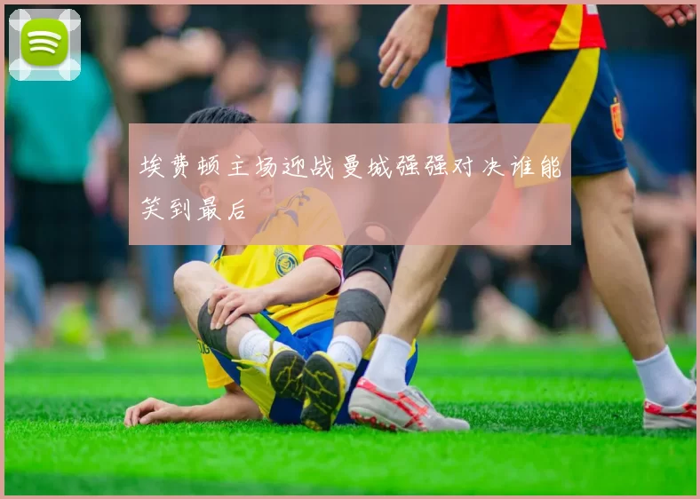 埃费顿主场迎战曼城强强对决谁能笑到最后