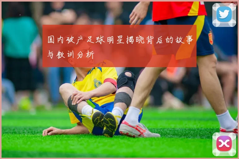国内破产足球明星揭晓背后的故事与教训分析