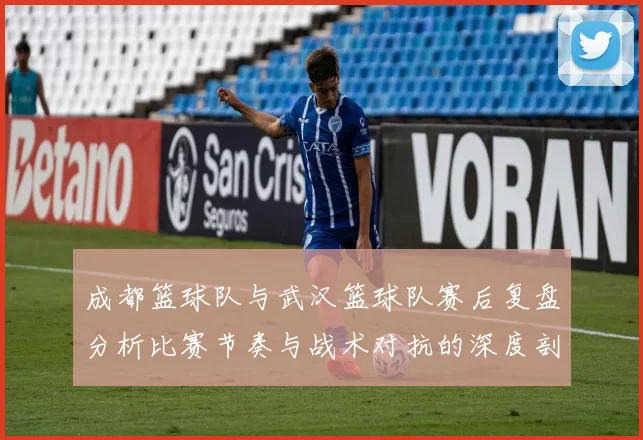 成都篮球队与武汉篮球队赛后复盘分析比赛节奏与战术对抗的深度剖析