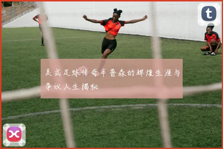 美式足球传奇辛普森的辉煌生涯与争议人生揭秘