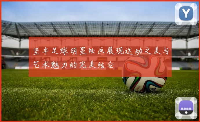 坚丰足球明星绘画展现运动之美与艺术魅力的完美结合