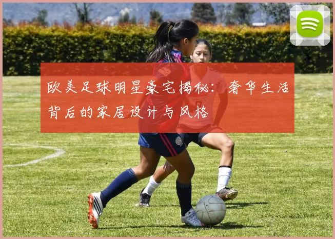 欧美足球明星豪宅揭秘：奢华生活背后的家居设计与风格