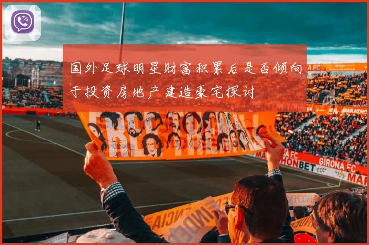 国外足球明星财富积累后是否倾向于投资房地产建造豪宅探讨