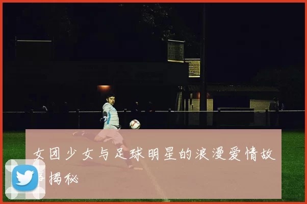 女团少女与足球明星的浪漫爱情故事揭秘