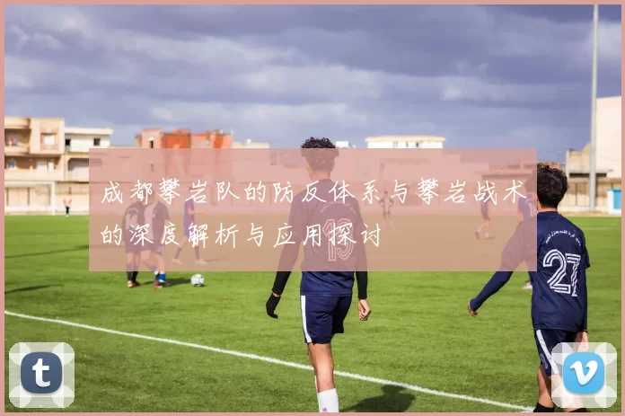 成都攀岩队的防反体系与攀岩战术的深度解析与应用探讨