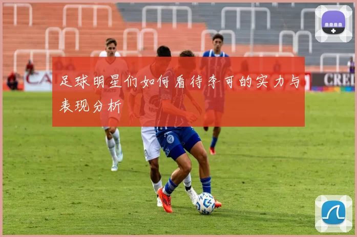足球明星们如何看待李可的实力与表现分析