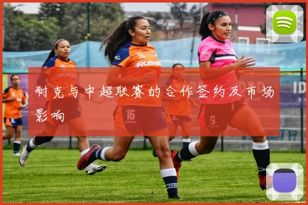 耐克与中超联赛的合作签约及市场影响