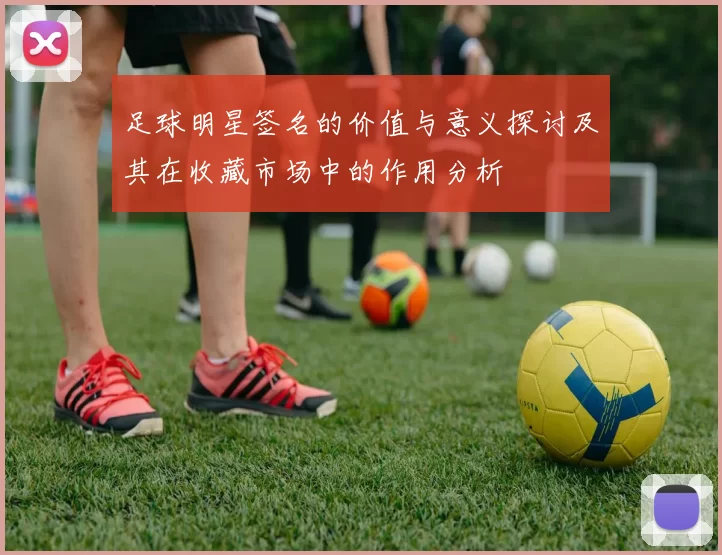 足球明星签名的价值与意义探讨及其在收藏市场中的作用分析