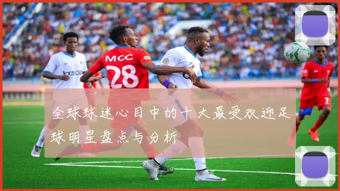 全球球迷心目中的十大最受欢迎足球明星盘点与分析