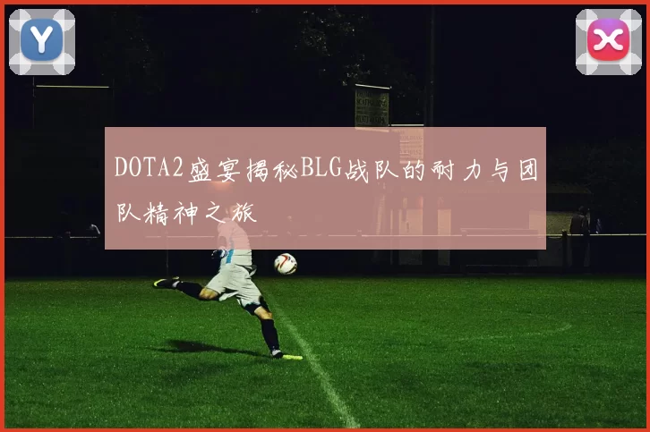 DOTA2盛宴揭秘BLG战队的耐力与团队精神之旅