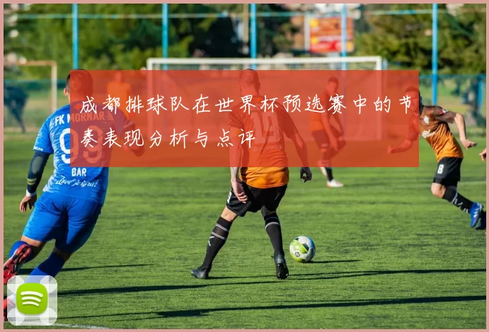 成都排球队在世界杯预选赛中的节奏表现分析与点评