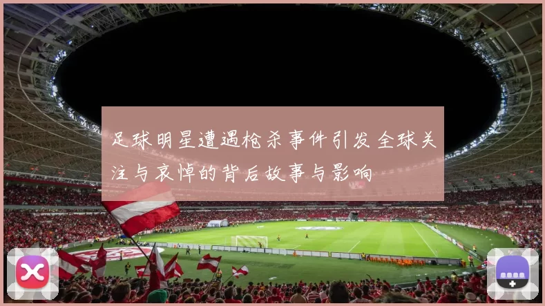 足球明星遭遇枪杀事件引发全球关注与哀悼的背后故事与影响