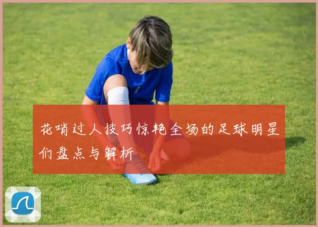 花哨过人技巧惊艳全场的足球明星们盘点与解析
