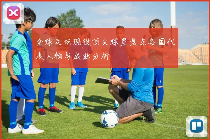 全球足坛现役顶尖球星盘点各国代表人物与成就分析