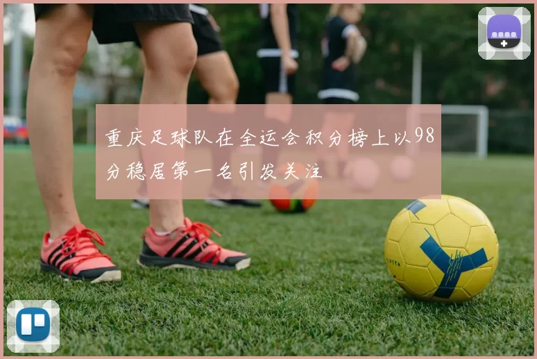 重庆足球队在全运会积分榜上以98分稳居第一名引发关注