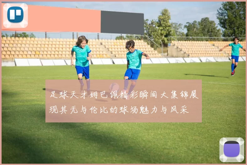 足球天才姆巴佩精彩瞬间大集锦展现其无与伦比的球场魅力与风采