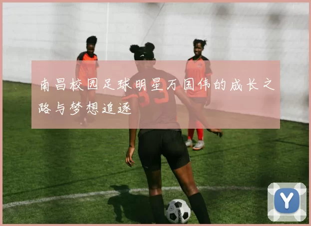 南昌校园足球明星万国伟的成长之路与梦想追逐