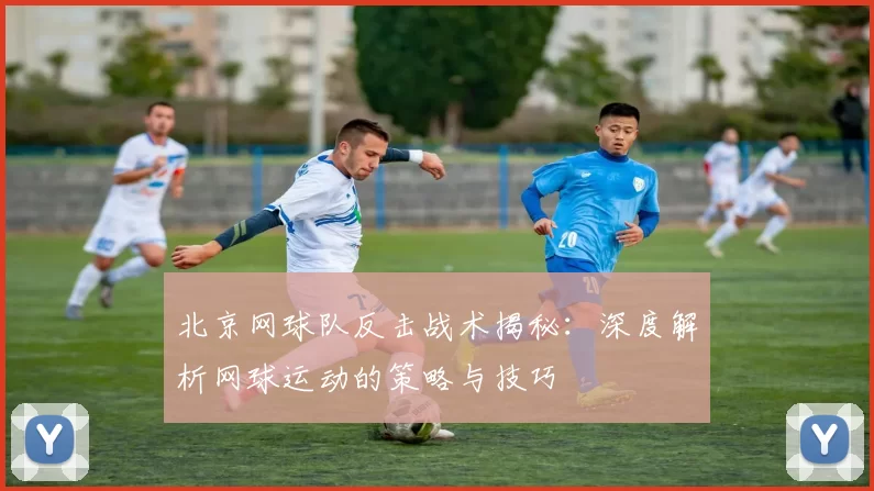 北京网球队反击战术揭秘：深度解析网球运动的策略与技巧