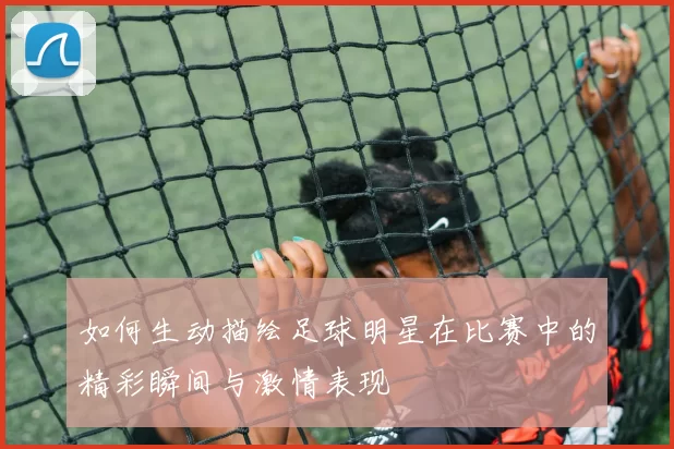 如何生动描绘足球明星在比赛中的精彩瞬间与激情表现