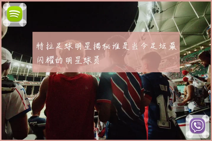 特拉足球明星揭秘谁是当今足坛最闪耀的明星球员