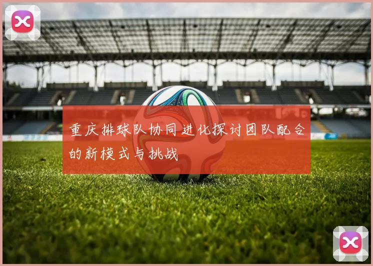 重庆排球队协同进化探讨团队配合的新模式与挑战