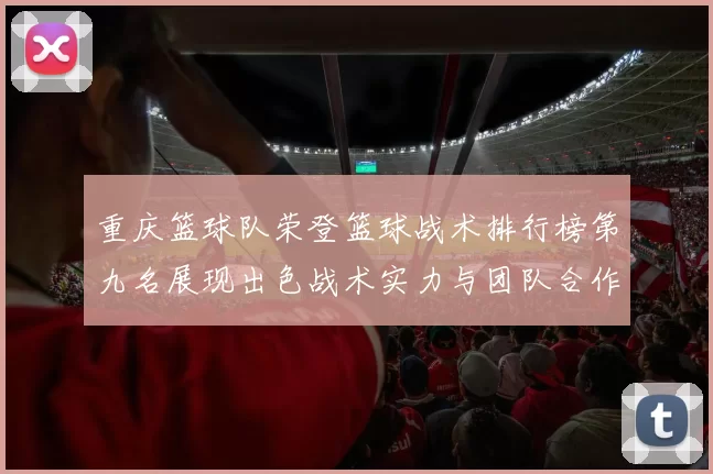 重庆篮球队荣登篮球战术排行榜第九名展现出色战术实力与团队合作精神