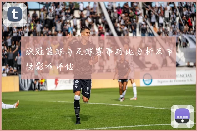 欧冠篮球与足球赛事对比分析及市场影响评估