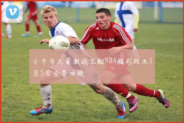 小牛与火箭激战正酣NBA精彩对决1月5日全景回顾