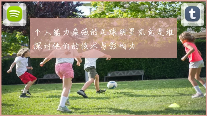 个人能力最强的足球明星究竟是谁探讨他们的技术与影响力