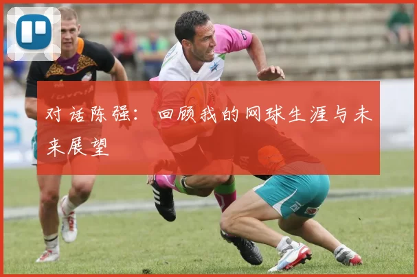 对话陈强：回顾我的网球生涯与未来展望