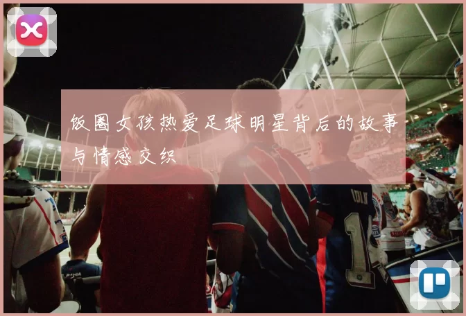 饭圈女孩热爱足球明星背后的故事与情感交织
