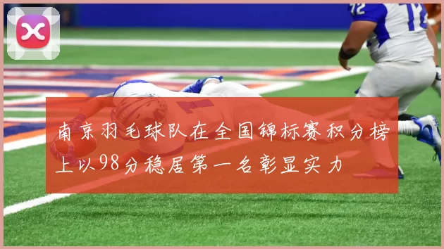 南京羽毛球队在全国锦标赛积分榜上以98分稳居第一名彰显实力