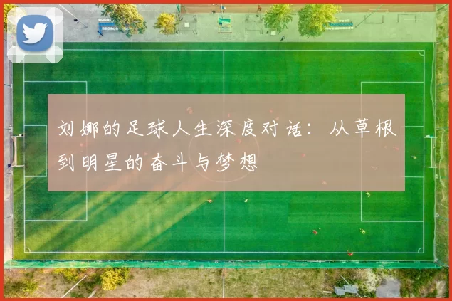 刘娜的足球人生深度对话：从草根到明星的奋斗与梦想