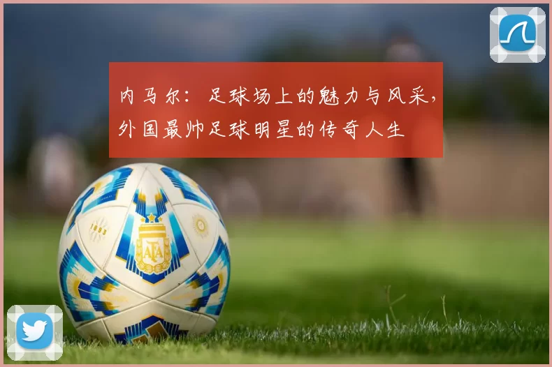 内马尔：足球场上的魅力与风采，外国最帅足球明星的传奇人生