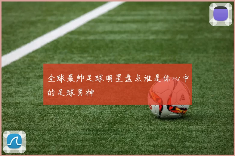 全球最帅足球明星盘点谁是你心中的足球男神