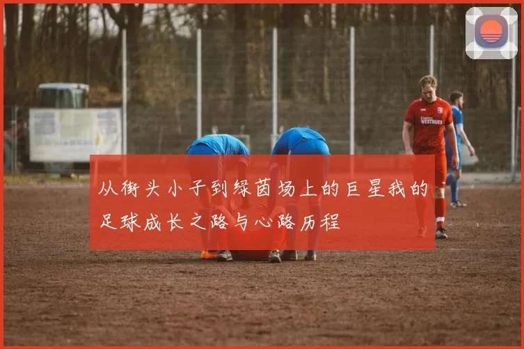 从街头小子到绿茵场上的巨星我的足球成长之路与心路历程