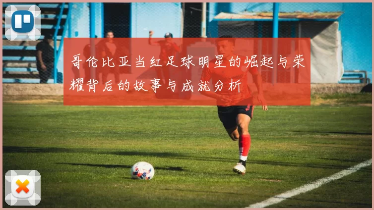 哥伦比亚当红足球明星的崛起与荣耀背后的故事与成就分析