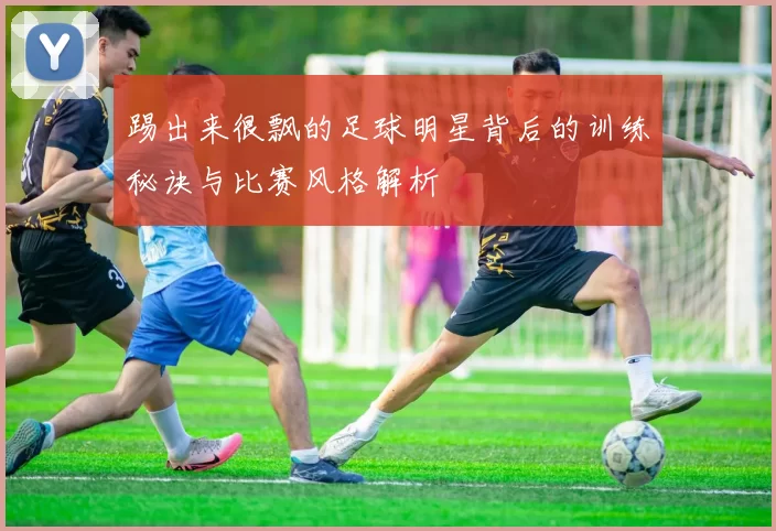踢出来很飘的足球明星背后的训练秘诀与比赛风格解析