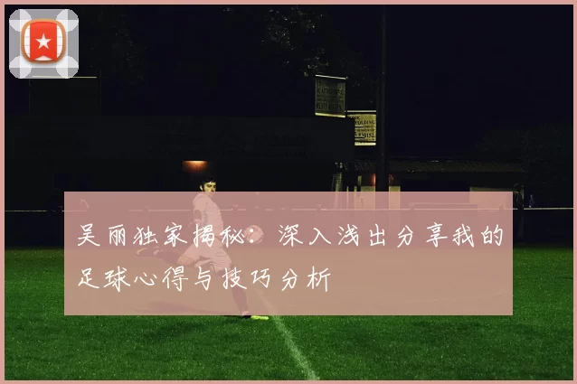 吴丽独家揭秘：深入浅出分享我的足球心得与技巧分析