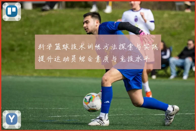 科学篮球技术训练方法探索与实践提升运动员综合素质与竞技水平