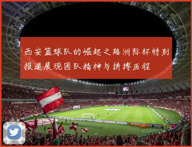 西安篮球队的崛起之路洲际杯特别报道展现团队精神与拼搏历程