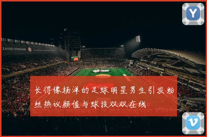 长得像杨洋的足球明星男生引发粉丝热议颜值与球技双双在线
