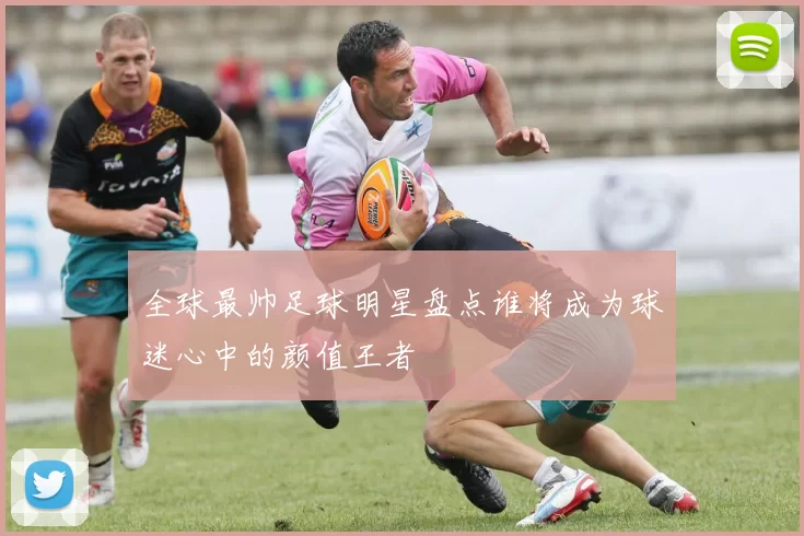 全球最帅足球明星盘点谁将成为球迷心中的颜值王者