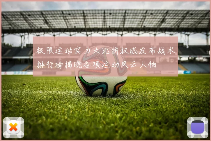 极限运动实力大比拼权威发布战术排行榜揭晓各项运动风云人物