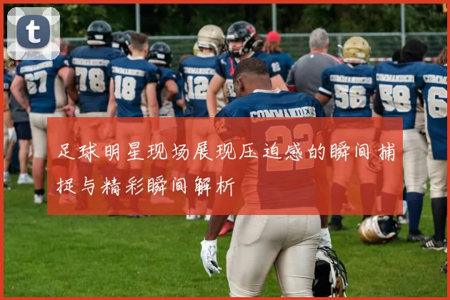 足球明星现场展现压迫感的瞬间捕捉与精彩瞬间解析