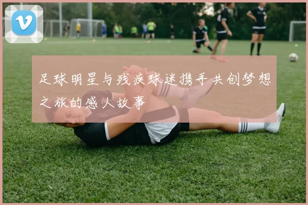 足球明星与残疾球迷携手共创梦想之旅的感人故事